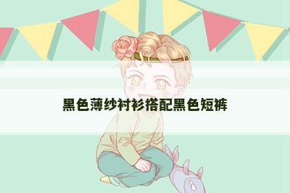 黑色薄纱衬衫搭配黑色短裤 黑色薄纱衬衫搭配黑色短裤