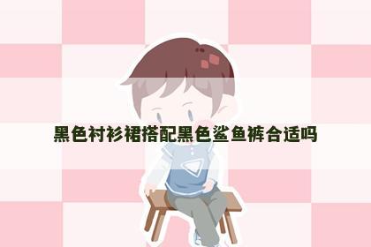 黑色衬衫裙搭配黑色鲨鱼裤合适吗