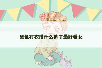 黑色衬衣搭什么裤子最好看女