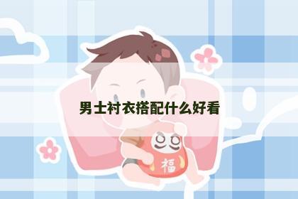 男士衬衣搭配什么好看