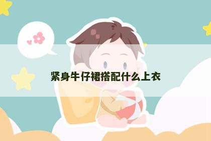 紧身牛仔裙搭配什么上衣