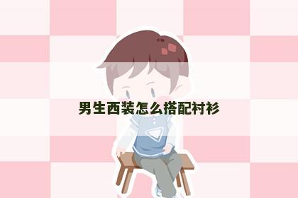 男生西装怎么搭配衬衫 男生西装怎么搭配衬衫