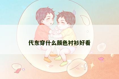 代东穿什么颜色衬衫好看 代东穿什么颜色衬衫好看