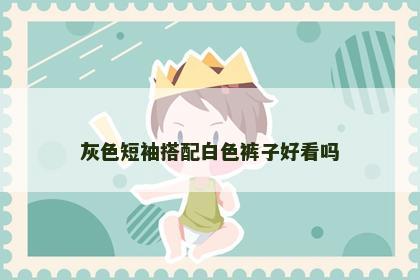 灰色短袖搭配白色裤子好看吗
