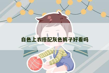 白色上衣搭配灰色裤子好看吗