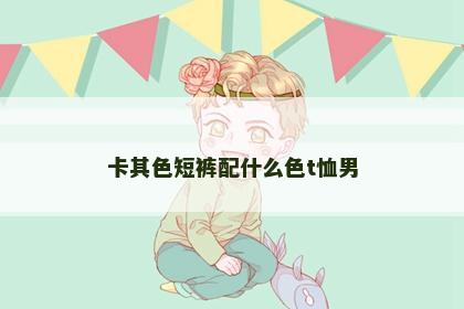 卡其色短裤配什么色t恤男
