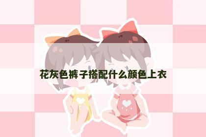 花灰色裤子搭配什么颜色上衣 花灰色裤子搭配什么颜色上衣