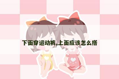 下面穿运动裤,上面应该怎么搭