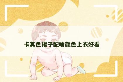 卡其色裙子配啥颜色上衣好看