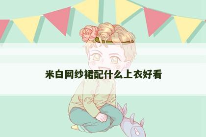 米白网纱裙配什么上衣好看