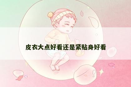 皮衣大点好看还是紧贴身好看