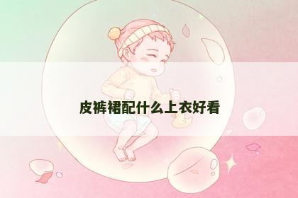 皮裤裙配什么上衣好看