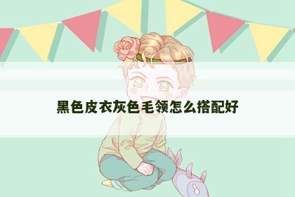 黑色皮衣灰色毛领怎么搭配好