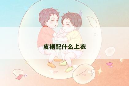 皮裙配什么上衣 皮裙配什么上衣