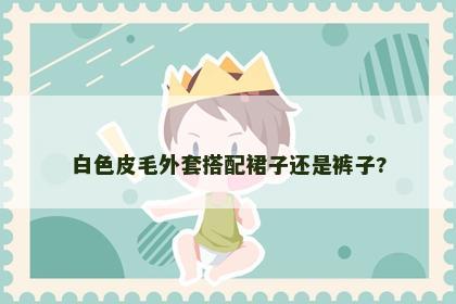 白色皮毛外套搭配裙子还是裤子?