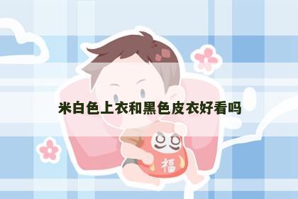 米白色上衣和黑色皮衣好看吗