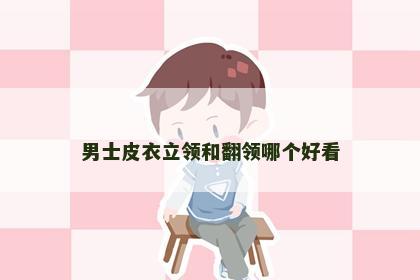 男士皮衣立领和翻领哪个好看 男士皮衣立领和翻领哪个好看