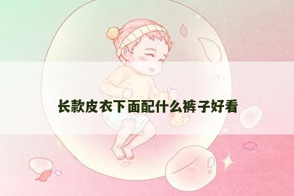长款皮衣下面配什么裤子好看 长款皮衣下面配什么裤子好看