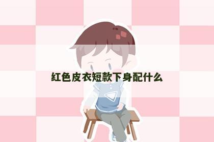红色皮衣短款下身配什么 红色皮衣短款下身配什么