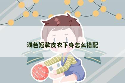 浅色短款皮衣下身怎么搭配 浅色短款皮衣下身怎么搭配