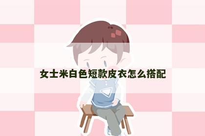 女士米白色短款皮衣怎么搭配