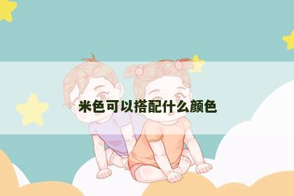 米色可以搭配什么颜色 米色可以搭配什么颜色