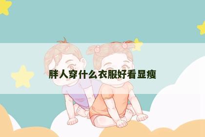 胖人穿什么衣服好看显瘦 胖人穿什么衣服好看显瘦