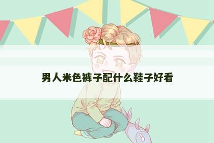 男人米色裤子配什么鞋子好看