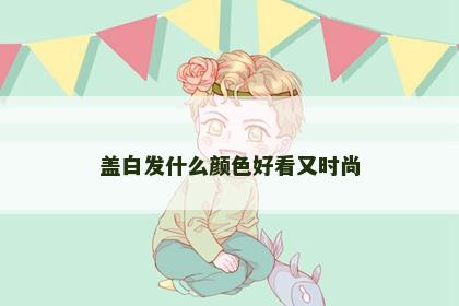 盖白发什么颜色好看又时尚