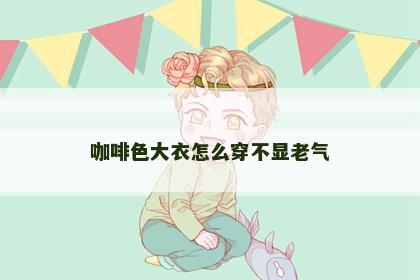 咖啡色大衣怎么穿不显老气