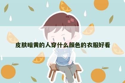 皮肤暗黄的人穿什么颜色的衣服好看