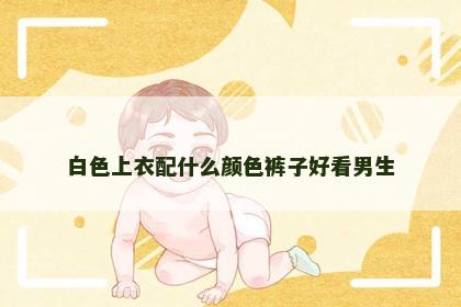 白色上衣配什么颜色裤子好看男生