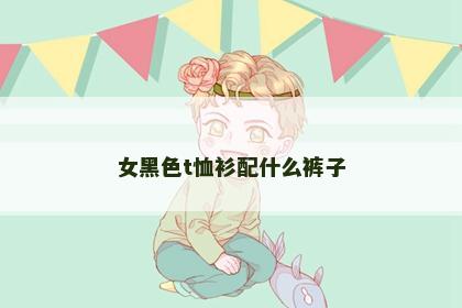 女黑色t恤衫配什么裤子