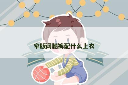 窄版阔腿裤配什么上衣