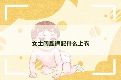 女士阔腿裤配什么上衣