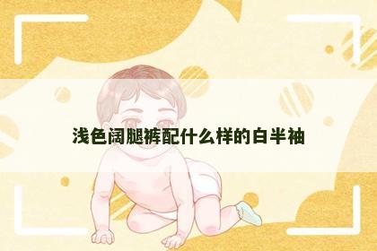 浅色阔腿裤配什么样的白半袖