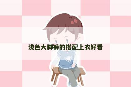 浅色大脚裤的搭配上衣好看