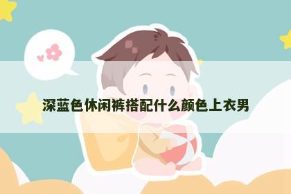 深蓝色休闲裤搭配什么颜色上衣男