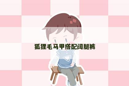 狐狸毛马甲搭配阔腿裤