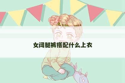 女阔腿裤搭配什么上衣