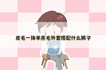 皮毛一体羊羔毛外套搭配什么裤子