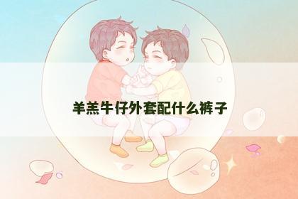 羊羔牛仔外套配什么裤子