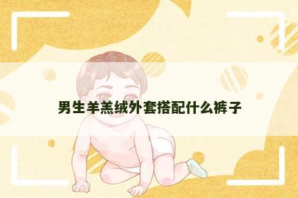 男生羊羔绒外套搭配什么裤子