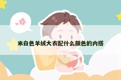 米白色羊绒大衣配什么颜色的内搭