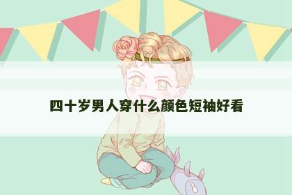 四十岁男人穿什么颜色短袖好看