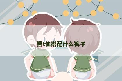 黑t恤搭配什么裤子