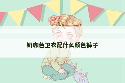 奶咖色卫衣配什么颜色裤子