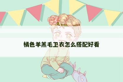 橘色羊羔毛卫衣怎么搭配好看
