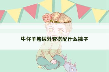 牛仔羊羔绒外套搭配什么裤子