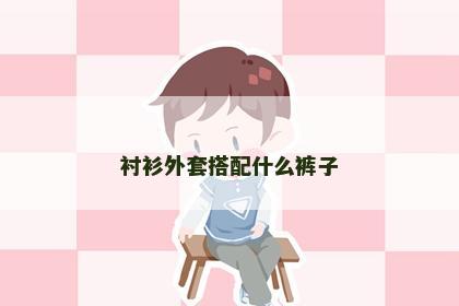 衬衫外套搭配什么裤子